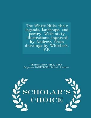 The White Hills; Their Legends, Landscape, and Poetry. with Sixty Illustrations Engraved by Andrew, from Drawings by Wheelock. F.P. - Scholars Choice Edition