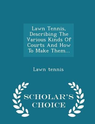 Lawn Tennis, Describing the Various Kinds of Courts and How to Make Them... - Scholars Choice Edition