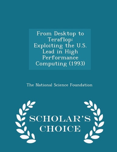 From Desktop to Teraflop Exploiting the U. S. Lead in High Performance Computing (1993) - Scholar's Choice Edition