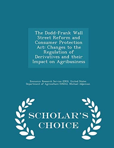 The Dodd-Frank Wall Street Reform and Consumer Protection ACT Changes to the Regulation of Derivatives and Their Impact on Agribusiness - Scholar's Choice Edition