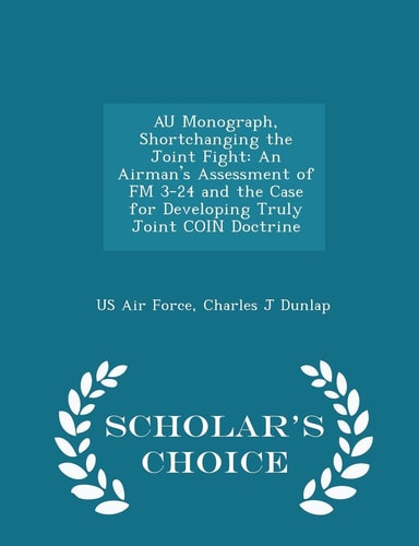 Au Monograph, Shortchanging the Joint Fight An Airman's Assessment of FM 3-24 and the Case for Developing Truly Joint Coin Doctrine - Scholar's Choice Edition