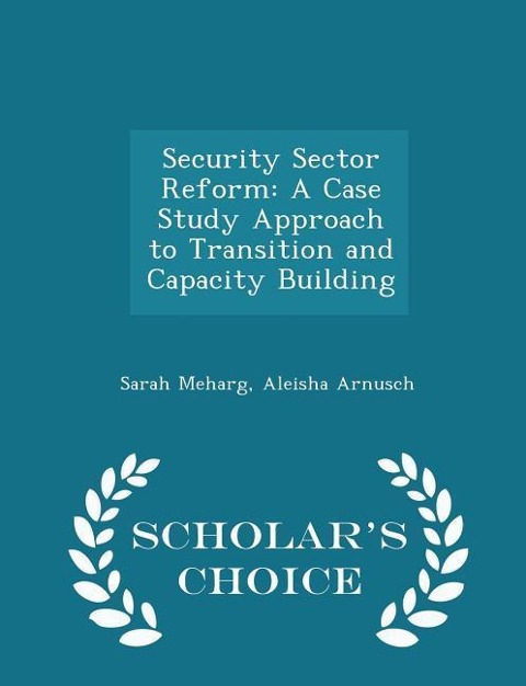 Security Sector Reform: A Case Study Approach to Transition and Capacity Building - Scholars Choice Edition