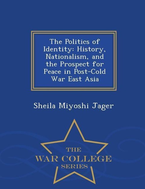 The Politics of Identity: History, Nationalism, and the Prospect for Peace in Post-Cold War East Asia - War College Series