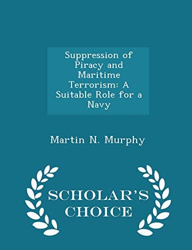 Suppression of Piracy and Maritime Terrorism A Suitable Role for a Navy - Scholar's Choice Edition