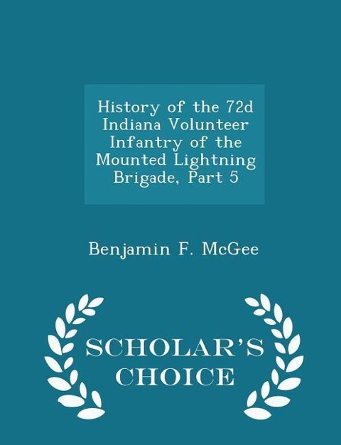 History of the 72d Indiana Volunteer Infantry of the Mounted Lightning Brigade, Part 5 - Scholars Choice Edition