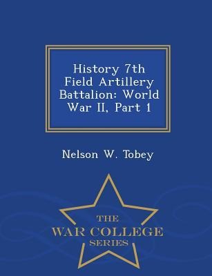 History 7th Field Artillery Battalion: World War II, Part 1 - War College Series