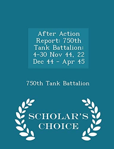 After Action Report 750th Tank Battalion: 4-30 Nov 44, 22 Dec 44 - Apr 45 - Scholar's Choice Edition