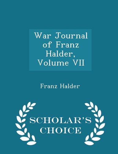 War Journal of Franz Halder, Volume VII - Scholar's Choice Edition