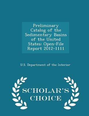 Preliminary Catalog of the Sedimentary Basins of the United States: Open-File Report 2012-1111 - Scholars Choice Edition