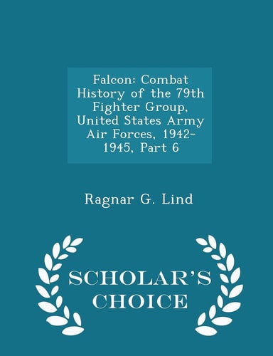 Falcon Combat History of the 79th Fighter Group, United States Army Air Forces, 1942-1945, Part 6 - Scholar's Choice Edition
