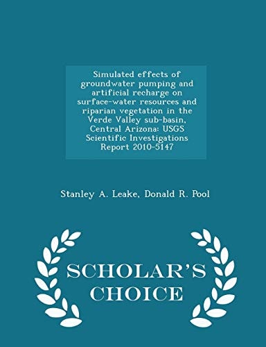 Simulated Effects of Groundwater Pumping and Artificial Recharge on Surface-Water Resources and Riparian Vegetation in the Verde Valley Sub-Basin, Central Arizona Usgs Scientific Investigations Report 2010-5147 - Scholar's Choice Edition