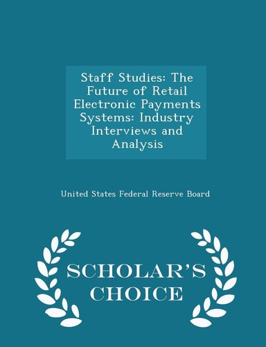 Staff Studies The Future of Retail Electronic Payments Systems: Industry Interviews and Analysis - Scholar's Choice Edition