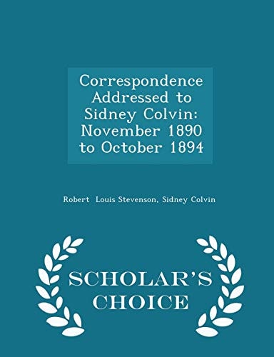 Correspondence Addressed to Sidney Colvin November 1890 to October 1894 - Scholar's Choice Edition
