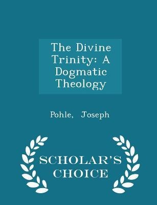 The Divine Trinity: A Dogmatic Theology - Scholar's Choice Edition