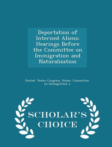 Deportation of Interned Aliens Hearings Before the Committee on Immigration and Naturalization - Scholar's Choice Edition