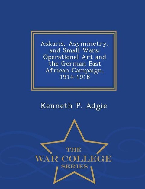 Askaris, Asymmetry, and Small Wars: Operational Art and the German East African Campaign, 1914-1918 - War College Series