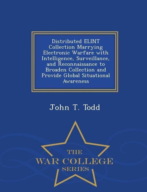 Distributed Elint Collection Marrying Electronic Warfare with Intelligence, Surveillance, and Reconnaissance to Broaden Collection and Provide Global Situational Awareness - War College Series