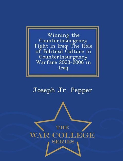 Winning the Counterinsurgency Fight in Iraq: The Role of Political Culture in Counterinsurgency Warfare 2003-2006 in Iraq - War College Series