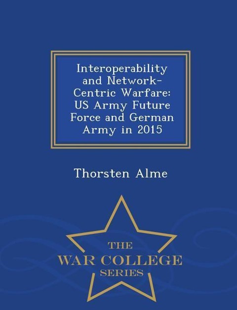 Interoperability and Network-Centric Warfare: US Army Future Force and German Army in 2015 - War College Series