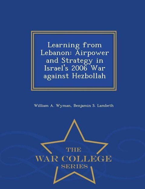 Learning from Lebanon: Airpower and Strategy in Israels 2006 War against Hezbollah - War College Series