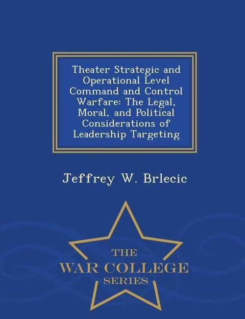 Theater Strategic and Operational Level Command and Control Warfare: The Legal, Moral, and Political Considerations of Leadership Targeting - War Coll