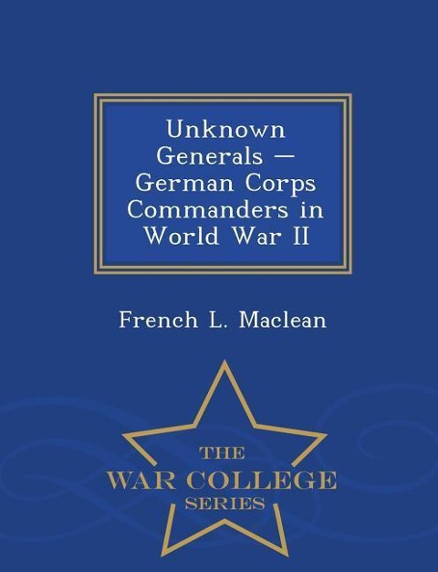 Unknown Generals - German Corps Commanders in World War II - War College Series