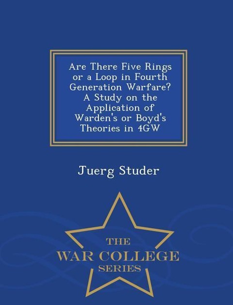 Are There Five Rings or a Loop in Fourth Generation Warfare? a Study on the Application of Wardens or Boyds Theories in 4gw - War College Series