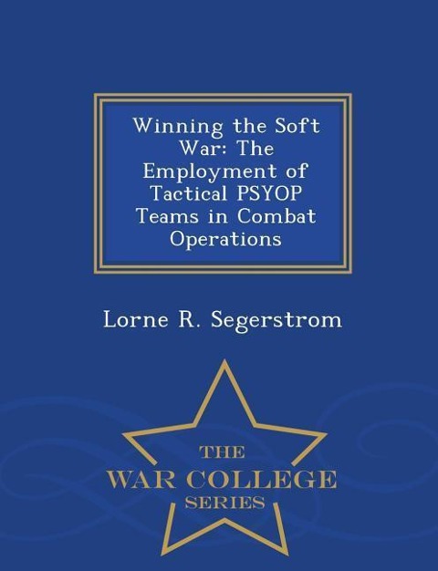 Winning the Soft War: The Employment of Tactical Psyop Teams in Combat Operations - War College Series