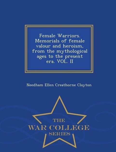 Female Warriors. Memorials of Female Valour and Heroism, from the Mythological Ages to the Present Era. Vol. II - War College Series