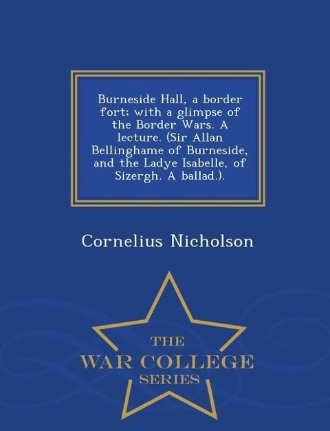 Burneside Hall, a Border Fort; With a Glimpse of the Border Wars. a Lecture. (Sir Allan Bellinghame of Burneside, and the Ladye Isabelle, of Sizergh. a Ballad.). - War College Series