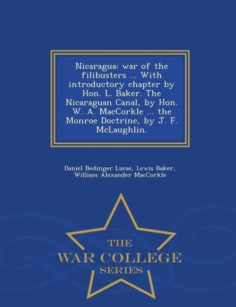 Nicaragua: War of the Filibusters ... with Introductory Chapter by Hon. L. Baker. the Nicaraguan Canal, by Hon. W. A. Maccorkle ... the Monroe Doctrine, by J. F. McLaughlin. - War College Series