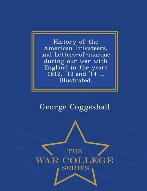 History of the American Privateers, and Letters-of-marque during our war with England in the years 1812, 13 and 14 ... Illustrated. - War College Se