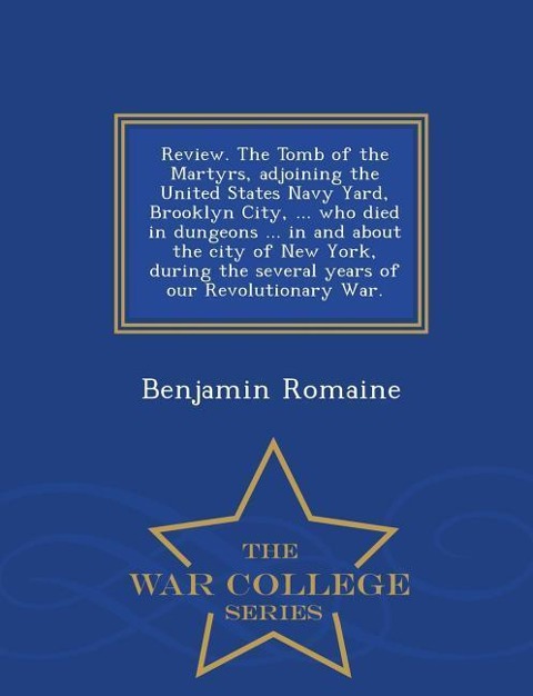 Review. the Tomb of the Martyrs, Adjoining the United States Navy Yard, Brooklyn City, ... Who Died in Dungeons ... in and about the City of New York, During the Several Years of Our Revolutionary War. - War College Series