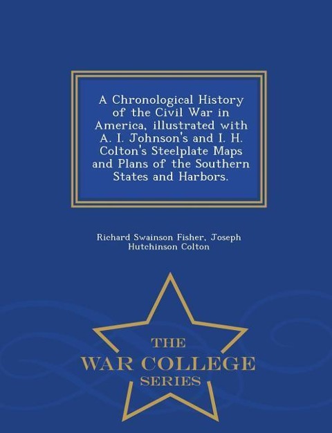 A Chronological History of the Civil War in America, Illustrated with A. I. Johnsons and I. H. Coltons Steelplate Maps and Plans of the Southern States and Harbors. - War College Series