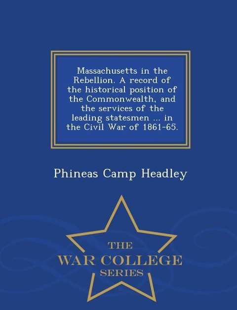 Massachusetts in the Rebellion. A record of the historical position of the Commonwealth, and the services of the leading statesmen ... in the Civil Wa