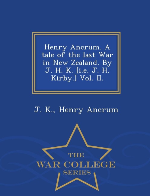 Henry Ancrum. a Tale of the Last War in New Zealand. by J. H. K. [I.E. J. H. Kirby.] Vol. II. - War College Series