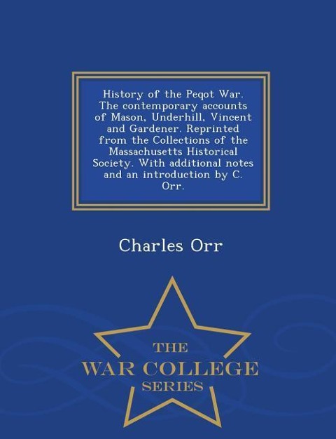 History of the Peqot War. the Contemporary Accounts of Mason, Underhill, Vincent and Gardener. Reprinted from the Collections of the Massachusetts Historical Society. with Additional Notes and an Introduction by C. Orr. - War College Series
