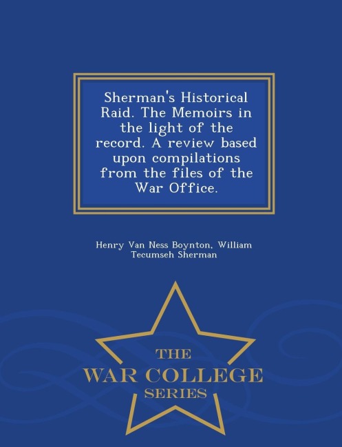 Sherman's Historical Raid. the Memoirs in the Light of the Record. a Review Based Upon Compilations from the Files of the War Office. - War College Series