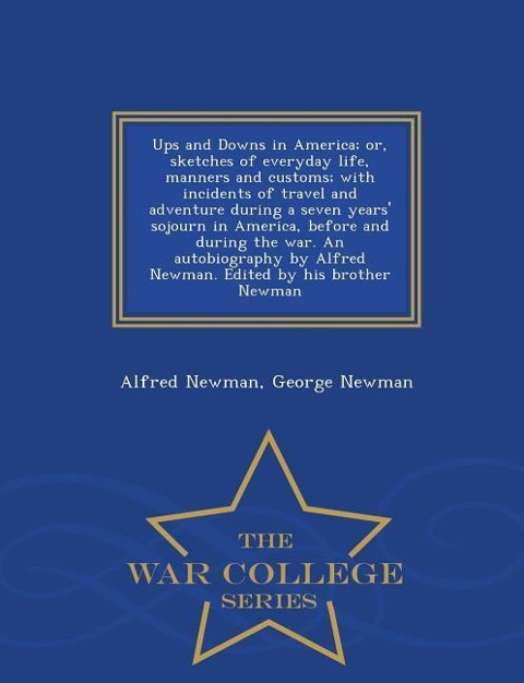 Ups and Downs in America; Or, Sketches of Everyday Life, Manners and Customs; With Incidents of Travel and Adventure During a Seven Years Sojourn in America, Before and During the War. an Autobiography by Alfred Newman. Edited by His Brother Newman - War