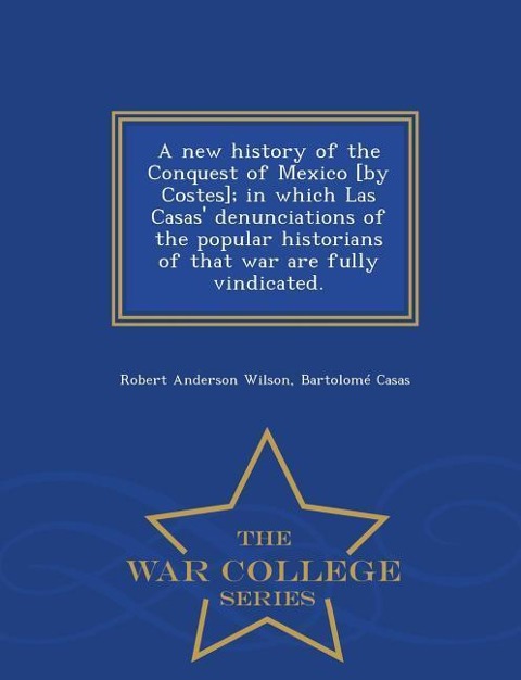 A new history of the Conquest of Mexico [by Costes]; in which Las Casas' denunciations of the popular historians of that war are fully vindicated. - W