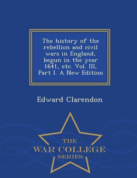 The history of the rebellion and civil wars in England, begun in the year 1641, etc. Vol. III, Part I. A New Edition - War College Series