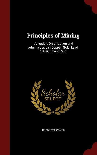 Principles of Mining: Valuation, Organization and Administration: Copper, Gold, Lead, Silver, tin and Zinc