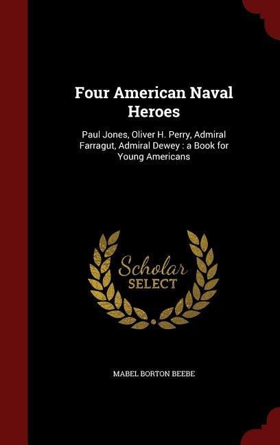 Four American Naval Heroes: Paul Jones, Oliver H. Perry, Admiral Farragut, Admiral Dewey: a Book for Young Americans