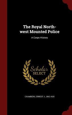 The Royal North-west Mounted Police: A Corps History