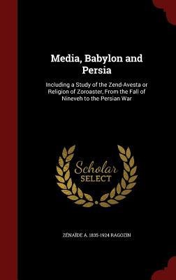 Media, Babylon and Persia: Including a Study of the Zend-Avesta or Religion of Zoroaster, From the Fall of Nineveh to the Persian War