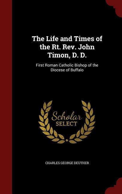 The Life and Times of the Rt. Rev. John Timon, D. D.: First Roman Catholic Bishop of the Diocese of Buffalo