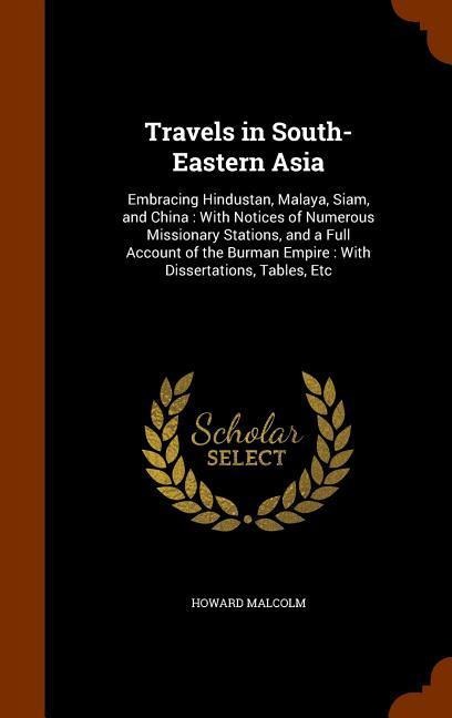 Travels in South-Eastern Asia: Embracing Hindustan, Malaya, Siam, and China: With Notices of Numerous Missionary Stations, and a Full Account of the Burman Empire: With Dissertations, Tables, Etc