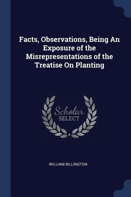 Facts, Observations, Being An Exposure of the Misrepresentations of the Treatise On Planting