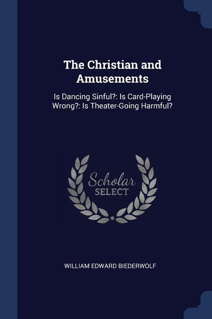 The Christian and Amusements: Is Dancing Sinful?: Is Card-Playing Wrong?: Is Theater-Going Harmful?