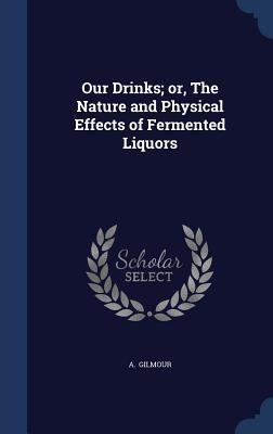 Our Drinks; or, The Nature and Physical Effects of Fermented Liquors